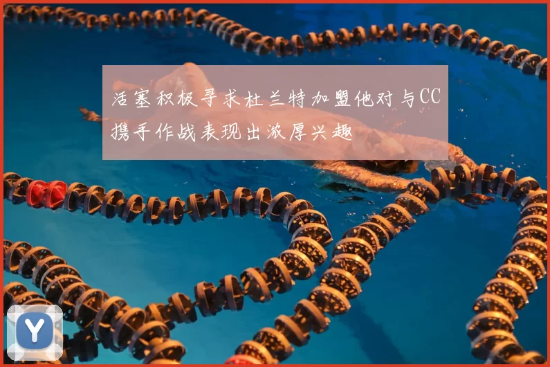 活塞积极寻求杜兰特加盟他对与CC携手作战表现出浓厚兴趣