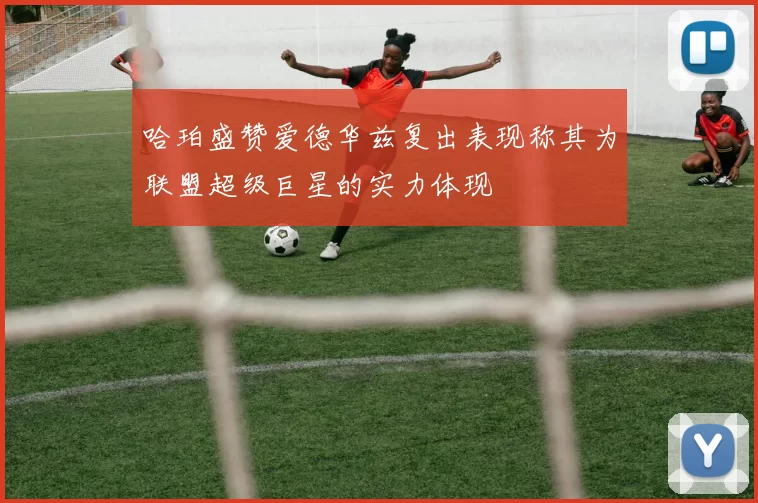 哈珀盛赞爱德华兹复出表现称其为联盟超级巨星的实力体现