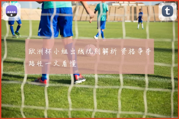 欧洲杯小组出线规则解析 资格争夺路径一文看懂
