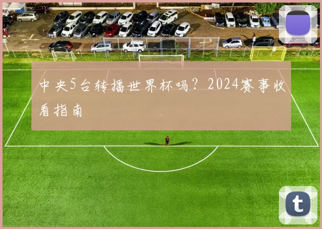 中央5台转播世界杯吗?2024赛事收看指南