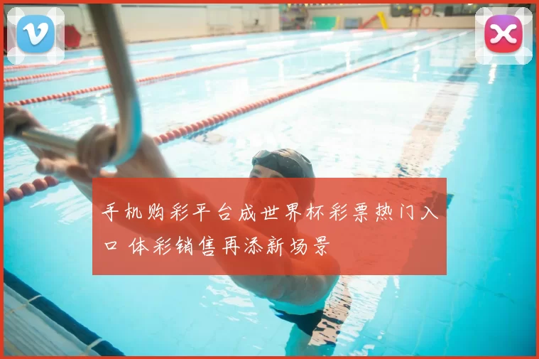 手机购彩平台成世界杯彩票热门入口 体彩销售再添新场景