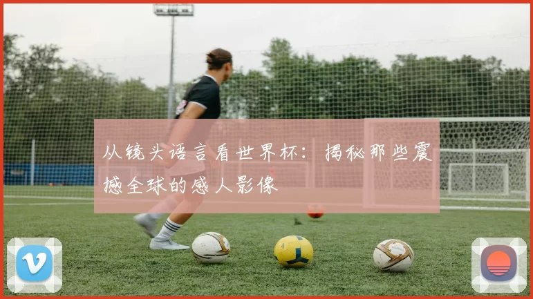 从镜头语言看世界杯：揭秘那些震撼全球的感人影像