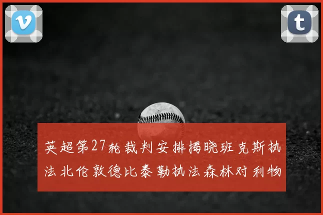 英超第27轮裁判安排揭晓班克斯执法北伦敦德比泰勒执法森林对利物浦