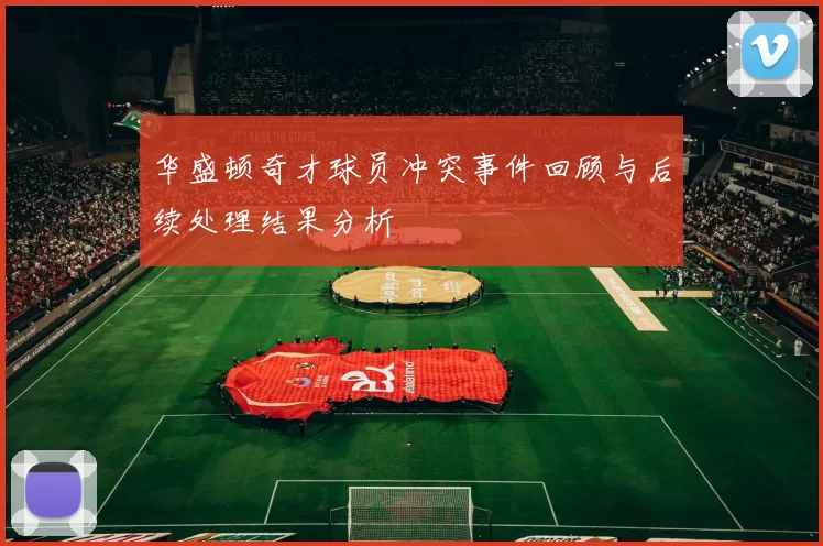 华盛顿奇才球员冲突事件回顾与后续处理结果分析