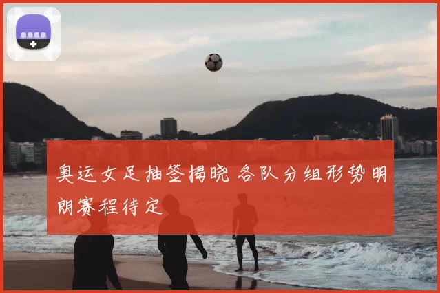 奥运女足抽签揭晓 各队分组形势明朗赛程待定