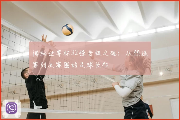 揭秘世界杯32强晋级之路：从预选赛到决赛圈的足球长征