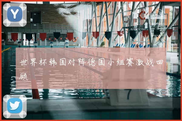 世界杯韩国对阵德国小组赛激战回顾