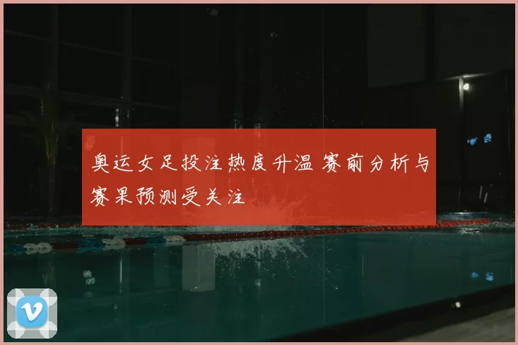 奥运女足投注热度升温 赛前分析与赛果预测受关注