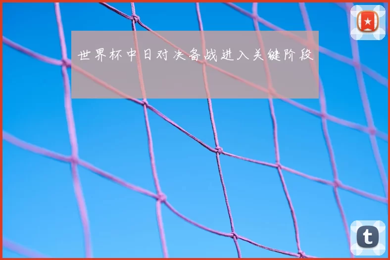 世界杯中日对决备战进入关键阶段