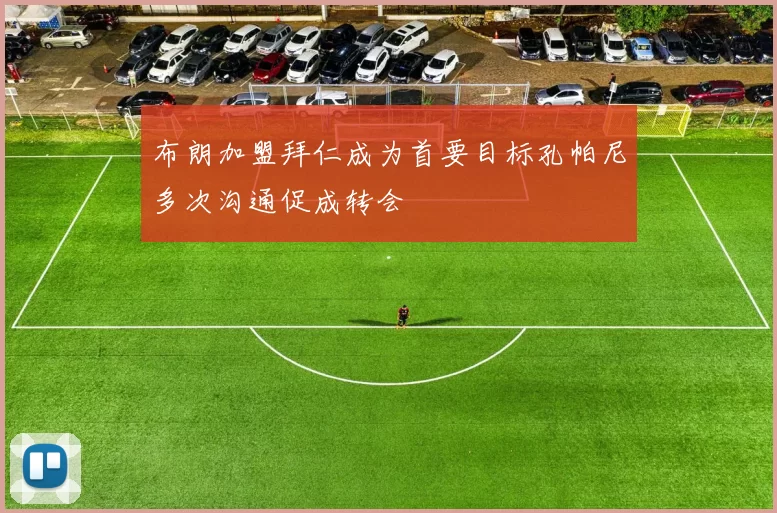 布朗加盟拜仁成为首要目标孔帕尼多次沟通促成转会