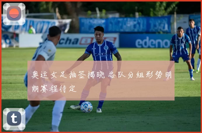 奥运女足抽签揭晓 各队分组形势明朗赛程待定