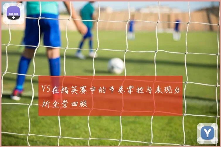 V5在精英赛中的节奏掌控与表现分析全景回顾