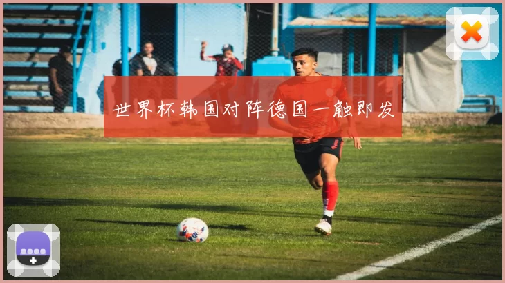 世界杯韩国对阵德国一触即发