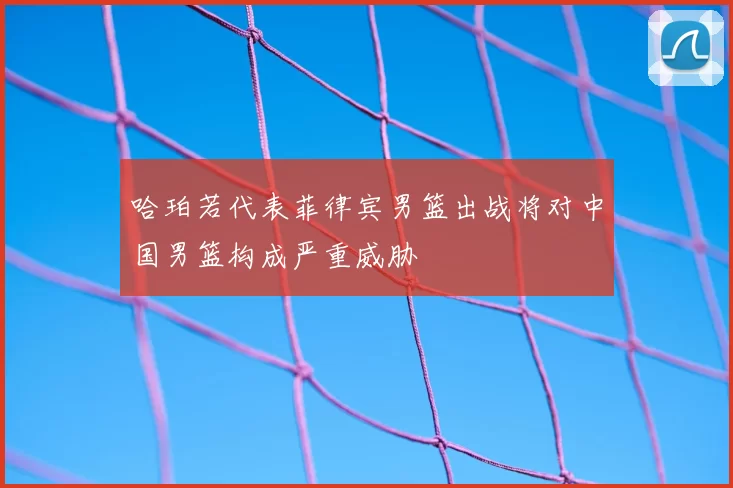 哈珀若代表菲律宾男篮出战将对中国男篮构成严重威胁