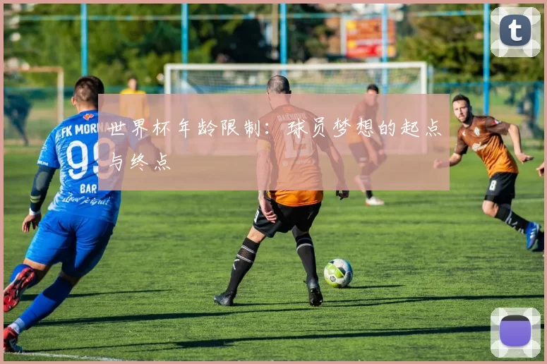 世界杯年龄限制:球员梦想的起点与终点