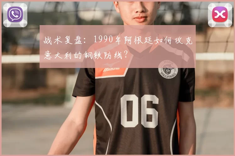 战术复盘：1990年阿根廷如何攻克意大利的钢铁防线？