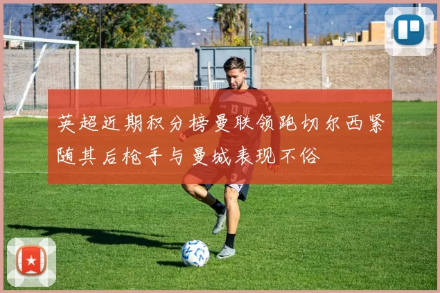 英超近期积分榜曼联领跑切尔西紧随其后枪手与曼城表现不俗