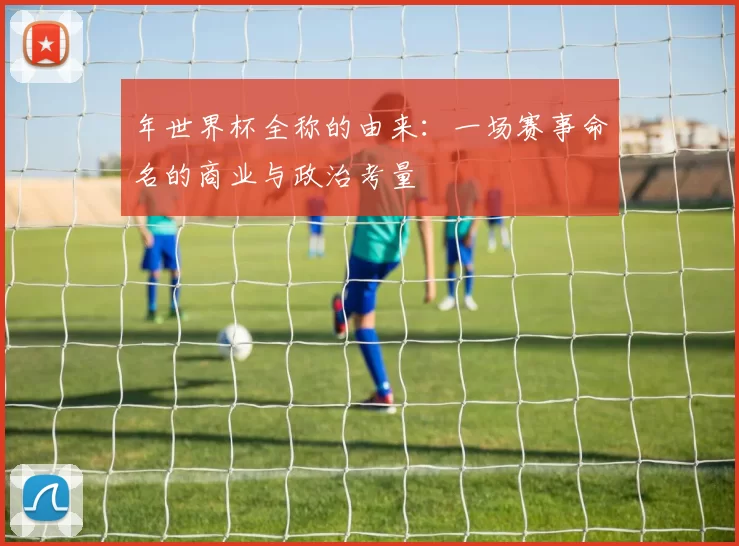 年世界杯全称的由来：一场赛事命名的商业与政治考量