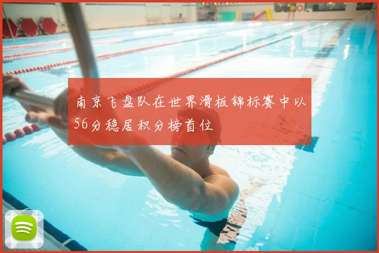 南京飞盘队在世界滑板锦标赛中以56分稳居积分榜首位