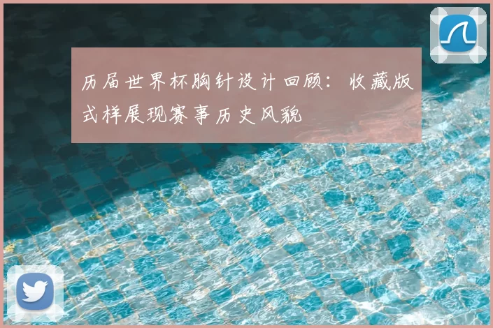 历届世界杯胸针设计回顾：收藏版式样展现赛事历史风貌