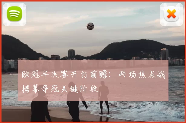 欧冠半决赛开打前瞻：两场焦点战揭幕争冠关键阶段