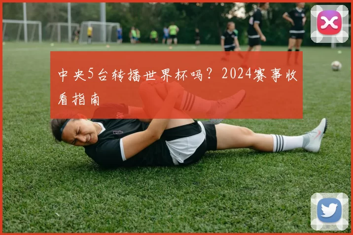 中央5台转播世界杯吗？2024赛事收看指南