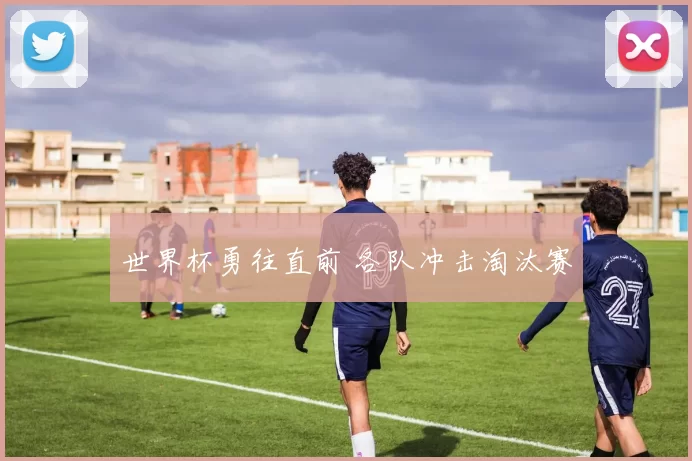 世界杯勇往直前 各队冲击淘汰赛