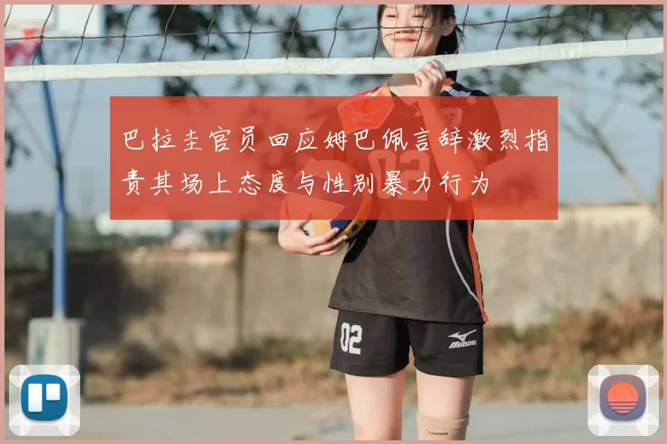 巴拉圭官员回应姆巴佩言辞激烈指责其场上态度与性别暴力行为