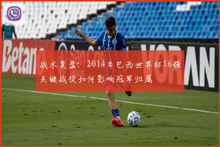 战术复盘：2014年巴西世界杯16强关键战役如何影响冠军归属