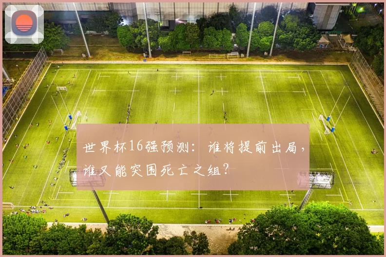 世界杯16强预测：谁将提前出局，谁又能突围死亡之组？