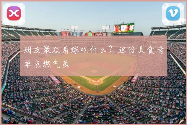 朋友聚众看球吃什么？这份美食清单点燃气氛