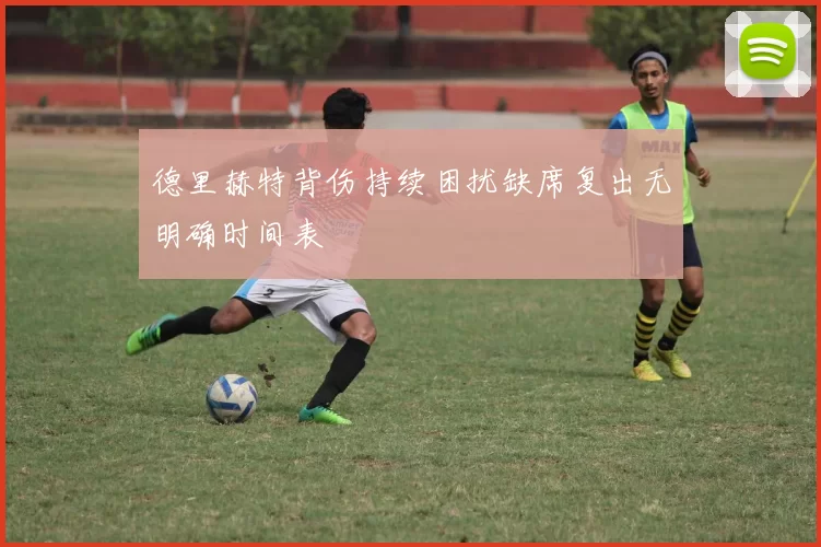 德里赫特背伤持续困扰缺席复出无明确时间表