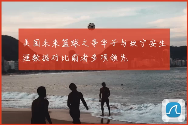 美国未来篮球之争华子与坎宁安生涯数据对比前者多项领先