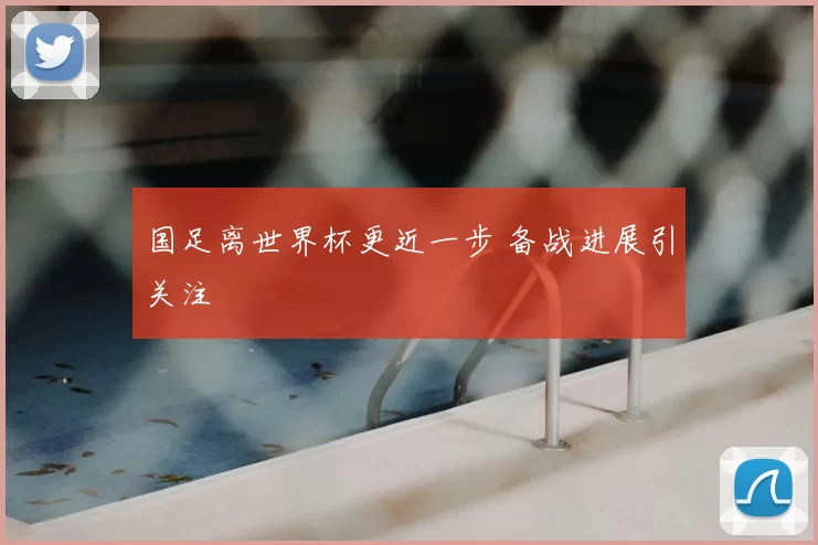 国足离世界杯更近一步 备战进展引关注
