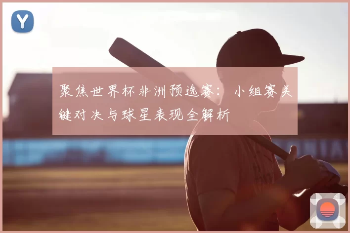 聚焦世界杯非洲预选赛：小组赛关键对决与球星表现全解析