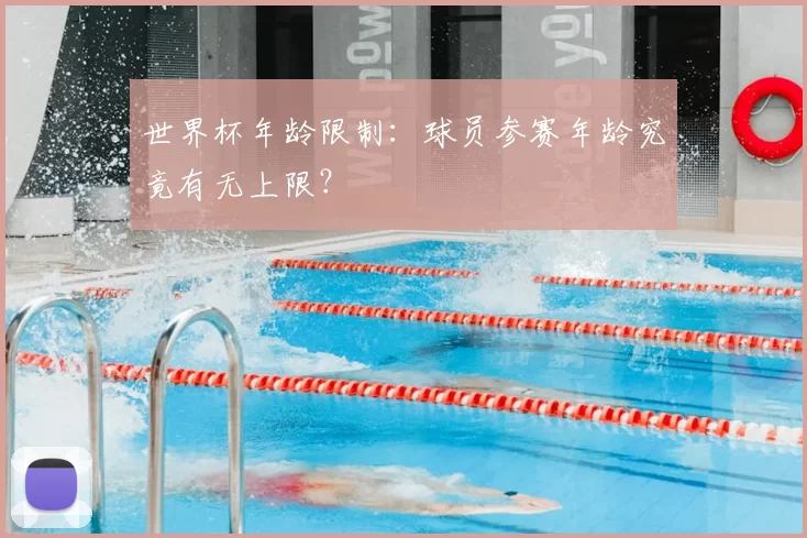 世界杯年龄限制:球员参赛年龄究竟有无上限?