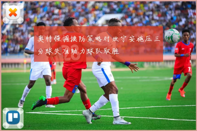 奥特强调换防策略对坎宁安施压三分球失准助力球队取胜