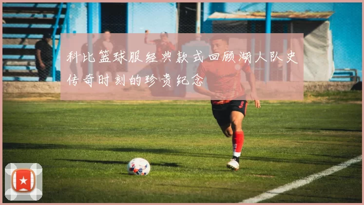 科比篮球服经典款式回顾湖人队史传奇时刻的珍贵纪念