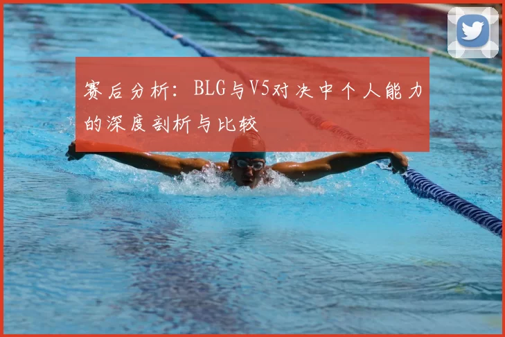 赛后分析:BLG与V5对决中个人能力的深度剖析与比较
