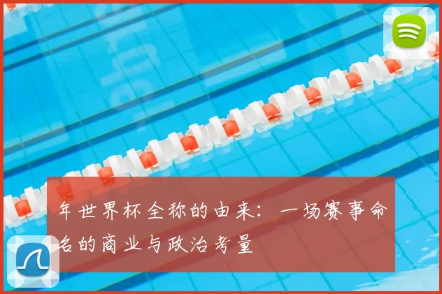 年世界杯全称的由来：一场赛事命名的商业与政治考量