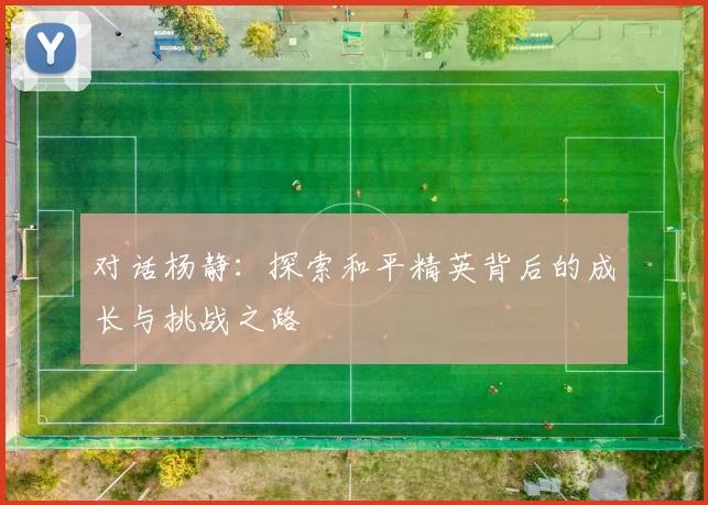对话杨静:探索和平精英背后的成长与挑战之路