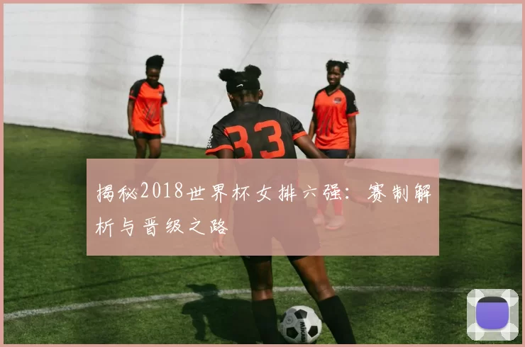揭秘2018世界杯女排六强:赛制解析与晋级之路