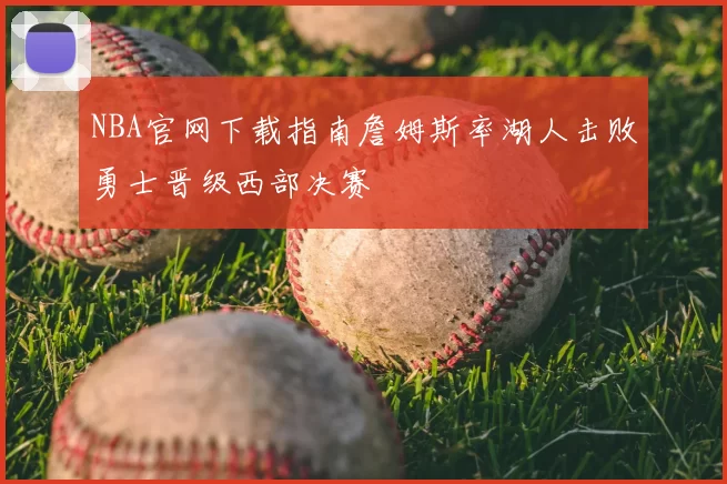 NBA官网下载指南詹姆斯率湖人击败勇士晋级西部决赛