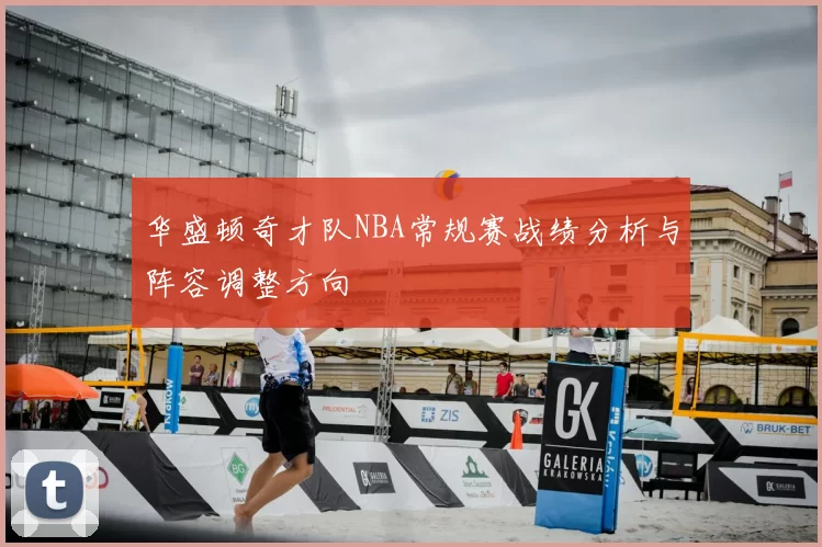 华盛顿奇才队NBA常规赛战绩分析与阵容调整方向