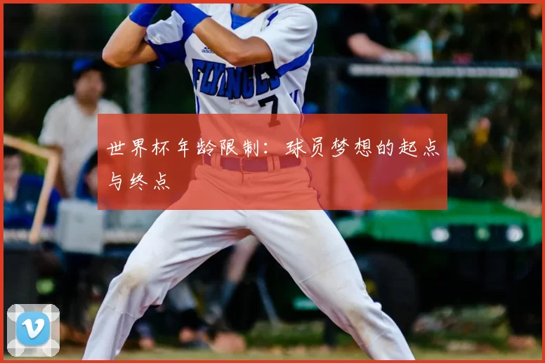 世界杯年龄限制:球员梦想的起点与终点