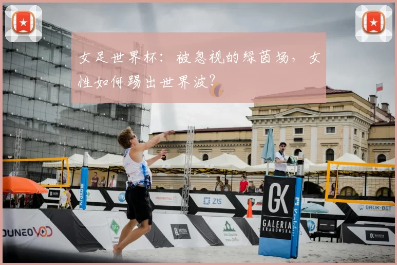 女足世界杯：被忽视的绿茵场，女性如何踢出世界波？
