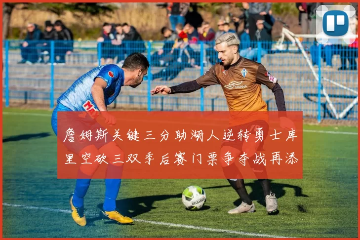 詹姆斯关键三分助湖人逆转勇士库里空砍三双季后赛门票争夺战再添变数