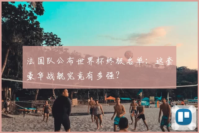 法国队公布世界杯终极名单：这套豪华战舰究竟有多强？