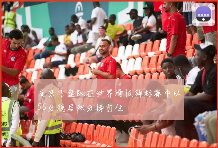 南京飞盘队在世界滑板锦标赛中以56分稳居积分榜首位