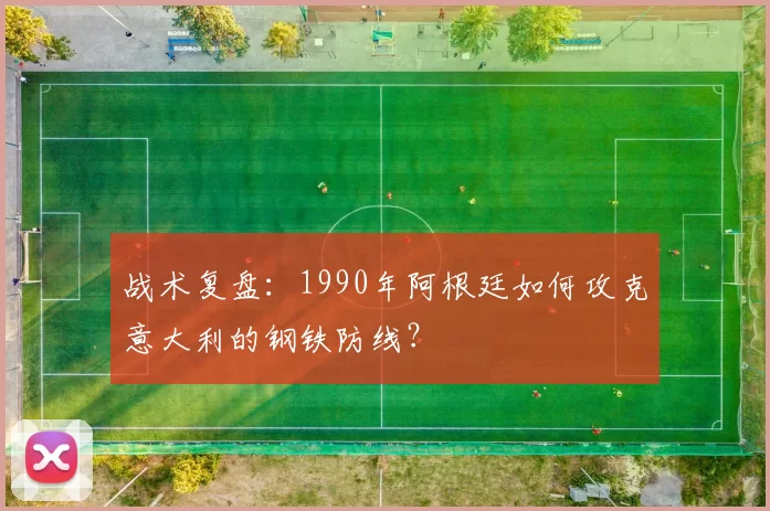 战术复盘：1990年阿根廷如何攻克意大利的钢铁防线？